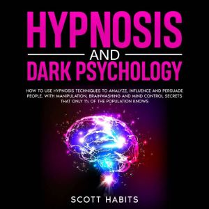 Hypnosis and Dark Psychology: How to Use Hypnosis Techniques to Analyze, Influence and Persuade People. With Manipulation, Brainwashing and Mind Control Secrets That Only 1% of the Population Knows, Scott Habits