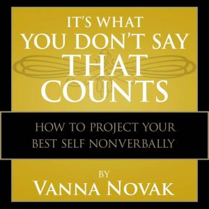 It's What You Don't Say That Counts: How to Project Your Best Self Nonverbally, Vanna Novak