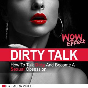 Dirty Talk Wow Effect: How To Talk Dirty And Become A Sexual Obsession, Laura Violet