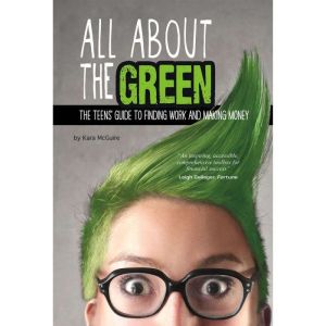 All About the Green: The Teens' Guide to Finding Work and Making Money, Kara McGuire