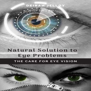 Natural Solution to Eye Problems: The Care for Eye Vision, Deirah Jelloy