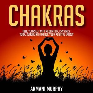 Chakras: Heal Yourself With Meditation, Crystals, Yoga, Kundalini & Unlock Your Positive Energy, Armani Murphy