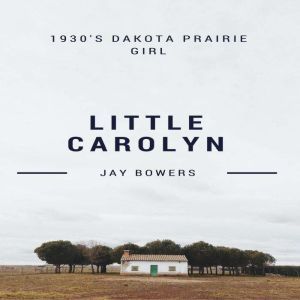 Little Carolyn: A 1930's Prairie Girl, Jay Bowers