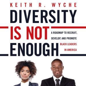 Diversity is Not Enough: A Roadmap to Recruit, Develop and Promote Black Leaders in America, Keith R. Wyche