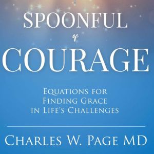 Spoonful of Courage: Equations to Find Grace in Life's Challenges, Charles W. Page MD