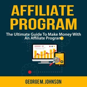 Affiliate Program: The Ultimate Guide To Make Money With An Affiliate Program, George M. Johnson