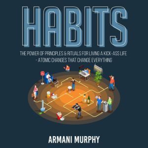 Habits: The Power of Principles & Rituals for Living a Kick-Ass Life - Atomic Changes that Change Everything, Armani Murphy