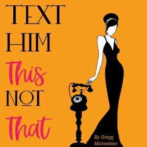 Text Him This Not That: Texting Tips To Build Attraction and Shorten His Response Time!, Gregg Michaelsen