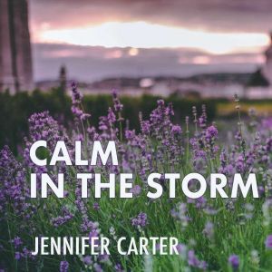 Calm in the Storm: A Bible-based Meditation to Calm Your Anxious Mind and Heart Amidst the Storms of Life, Jennifer Carter