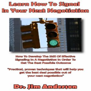 Learn How to Signal in Your Next Negotiation: How to Develop the Skill of Effective Signaling in a Negotiation in Order to Get the Best Possible Outcome, Dr. Jim Anderson