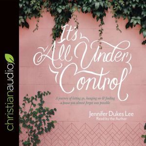 It's All Under Control: A Journey of Letting Go, Hanging On, and Finding a Peace You Almost Forgot Was Possible, Jennifer Dukes Lee