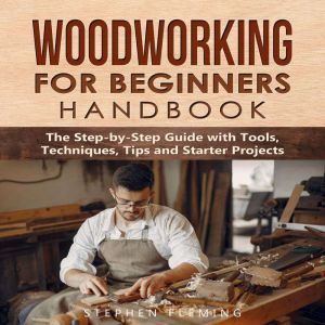 Woodworking for Beginners Handbook: The Step-by-Step Guide with Tools, Techniques, Tips and Starter Projects, Stephen Fleming