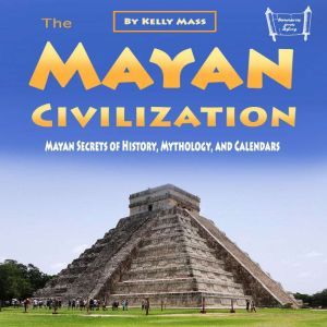 The Mayan Civilization: Mayan Secrets of History, Mythology, and Calendars, Kelly Mass