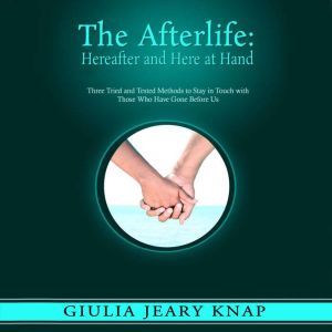 The Afterlife: Hereafter and Here at Hand: Three Tried and Tested Methods to Stay in Touch with Those Who Have Gone Before Us, Giulia Jeary Knap