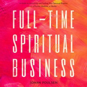 Full-Time Spiritual Business: A Guide to Launching and Scaling Your Spiritual Practice as a Psychic, Medium, or Healer, Johan Poulsen