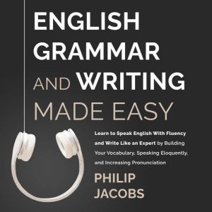 English Grammar and Writing Made Easy: Learn to Speak English with Fluency and Write Like an Expert by Building Your Vocabulary, Speaking Eloquently, and Increasing Pronounciation, Philip Jacobs