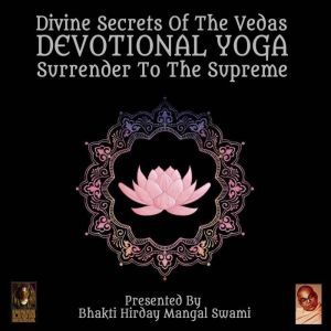 Divine Secrets Of The Vedas Devotional Yoga - Surrender To The Supreme, Bhakti Hirday Mangal Swami