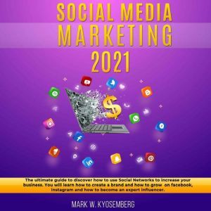 Social Media Marketing 2021: The ultimate guide to discover how to use Social Networks to increase your business.  You will learn how to create a brand and how to grow on facebook, instagram and how to become an expert influencer, Robert W. Kyosemberg