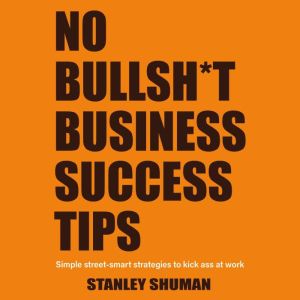 No Bullshit Business Success Tips: Simple Street-Smart Strategies to Kick Ass at Work, Gain a Competitive Advantage, Climb the Corporate Ladder and Get That Pay Raise - No MBA Required!, Stanley Shuman
