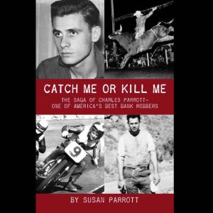 Catch Me Or Kill Me: The Saga Of Charles Parrott-One Of America's Best Bank Robbers, Susan Parrott