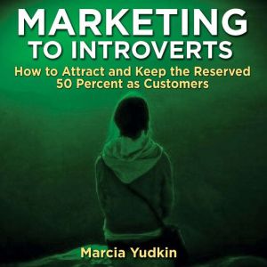 Marketing to Introverts: How to Attract and Keep the Reserved 50 Percent as Customers, Marcia Yudkin