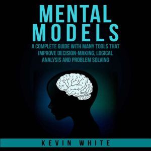 Mental Models: A complete guide with many tools that improve decision-making, logical analysis and problem solving., Kevin White