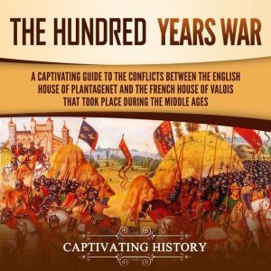 Hundred Years' War, The: A Captivating Guide to the Conflicts Between the English House of Plantagenet and the French House of Valois That Took Place During the Middle Ages, Captivating History