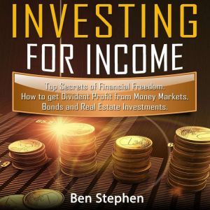 How to Invest for Income: Top Secrets of Financial Freedom. How to get Dividend Profit from Money Markets, Bonds and Real Estate Investments, Ben Stephen