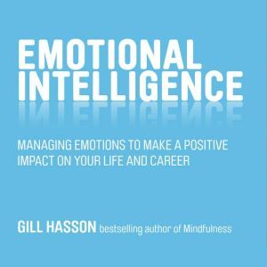 Emotional Intelligence: Managing Emotions to Make a Positive Impact on Your Life and Career, Gill Hasson