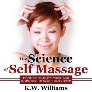 The Science of Self Massage: Independently Relieve Stress Using Techniques That Target Trigger Points, K.W. Williams