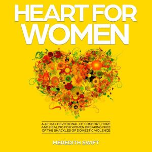Heart For Women: A 40-Day Devotional of Comfort, Hope and Healing For Women Breaking Free of the Shackles of Domestic Violence, Meredith Swift