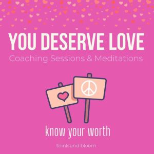 You Deserve Love Coaching Sessions & Meditations - know your worth: self-love series, break the self-defeating thoughts, raise self-esteem, letting love in, love magnet, create ideal relationship, Think and Bloom