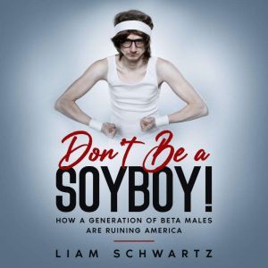 Don't Be a Soyboy!: How a Generation of Beta Males are Ruining America, Liam Schwartz