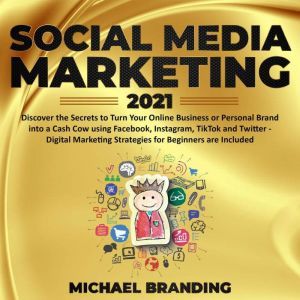 Social Media Marketing 2021: Discover the Secrets to Turn Your Online Business or Personal Brand into a Cash Cow using Facebook, Instagram, TikTok and Twitter - Digital Marketing Strategies for Beginners are Included, Michael Branding