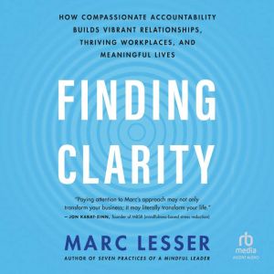 Finding Clarity: How Compassionate Accountability Builds Vibrant Relationships, Thriving Workplaces, and Meaningful Lives, Marc Lesser