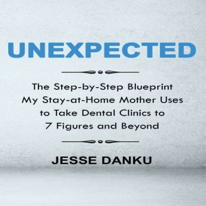 Unexpected: The Step by Step Blueprint My Stay-at-Home Mother Uses to Take Dental Clinics to 7 Figures and Beyond, Jesse Danku