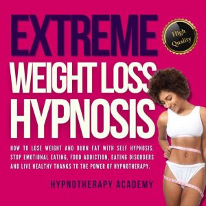 Extreme Weight Loss Hypnosis: How to Lose Weight and Burn Fat With Self Hypnosis. Stop Emotional Eating, Food Addiction, Eating Disorders and Live Healthy Thanks to the Power of Hypnotherapy, Hypnotherapy Academy