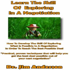 Learn the Skill of Exploring in a Negotiation: How to Develop the Skill of Exploring What Is Possible in a Negotiation in Order to Reach the Best Possible Deal, Dr. Jim Anderson