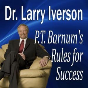 P.T. Barnum's Rules for Success: Hidden Secrets from The Greatest Showman In the World, Dr. Larry Iverson Ph.D.