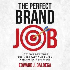 The Perfect Brand Job: How To Grow Your Business And Enjoy A Happy Exit Strategy, Edward J. Baldega