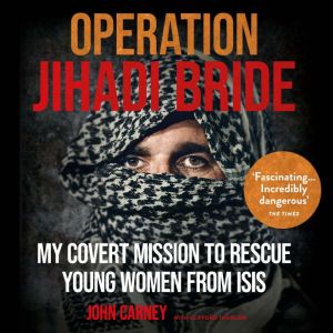 Operation Jihadi Bride: My Covert Mission to Rescue Young Women from ISIS - The Incredible True Story, John Carney