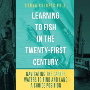 Learning to Fish in the Twenty-First Century -Navigating the Career Waters to Find and Land a Choice Position, Donna Chlopak