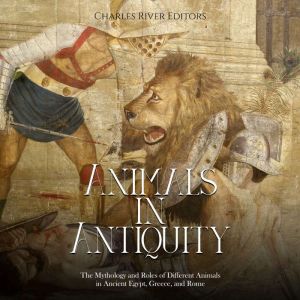 Animals in Antiquity: The Mythology and Roles of Different Animals in Ancient Egypt, Greece, and Rome, Charles River Editors