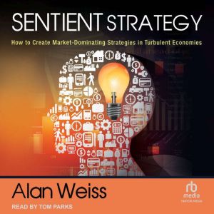 Sentient Strategy: How to Create Market-Dominating Strategies in Turbulent Economies, Alan Weiss