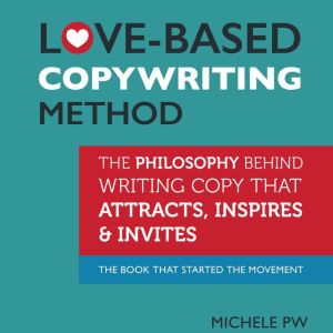 Love-Based Copywriting Method: The Philosophy Behind Writing Copy that Attracts, Inspires and Invites, Michele PW (Pariza Wacek)