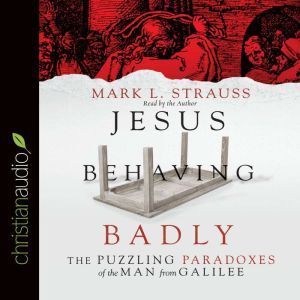 Jesus Behaving Badly: The Puzzling Paradoxes of the Man from Galilee, Mark L. Strauss