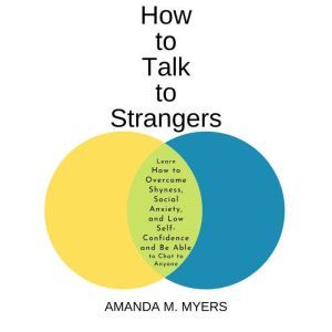 How to Talk to Strangers: Learn How to Overcome Shyness, Social Anxiety, and Low Self-Confidence and Be Able to Chat to Anyone, Amanda M Myers