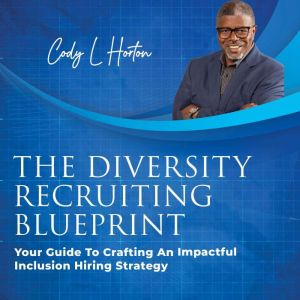 The Diversity Recruiting Blueprint: Your Guide To Crafting An Impactful Inclusion Hiring Strategy, Cody L Horton