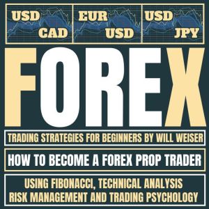 Forex Trading Strategies For Beginners: How To Become A Forex Prop Trader Using Fibonacci, Technical Analysis, Risk Management And Trading Psychology, Will Weiser