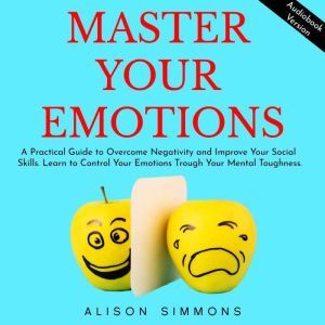 Master Your Emotions: A Practical Guide to Overcome Negativity and Improve Your Social Skills. Learn to Control Your Emotions Trough Your Mental Toughness., Alison Simmons